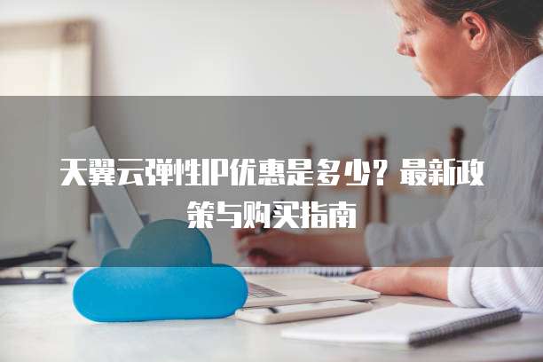 天翼云弹性IP优惠是多少?最新政策与购买指南