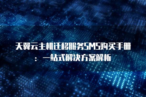 天翼云主机迁移服务SMS购买手册:一站式解决方案解析