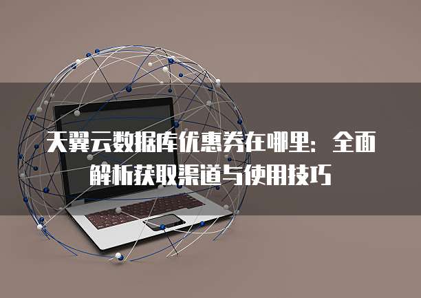 天翼云数据库优惠券在哪里:全面解析获取渠道与使用技巧