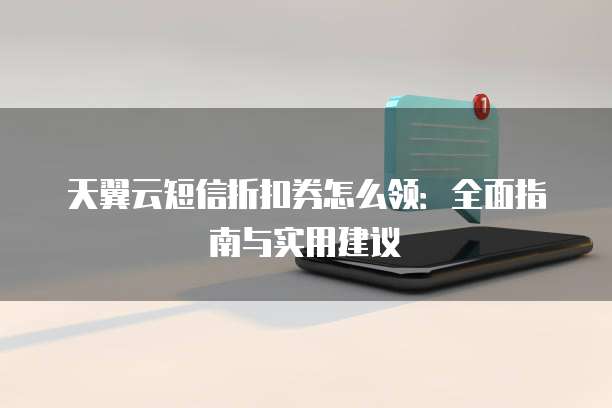 天翼云短信折扣券怎么领:全面指南与实用建议