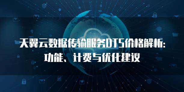 天翼云数据传输服务DTS价格解析:功能、计费与优化建议