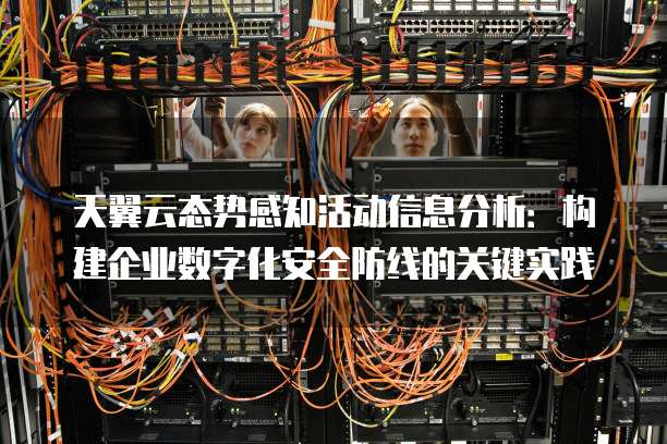 天翼云态势感知活动信息分析:构建企业数字化安全防线的关键实践