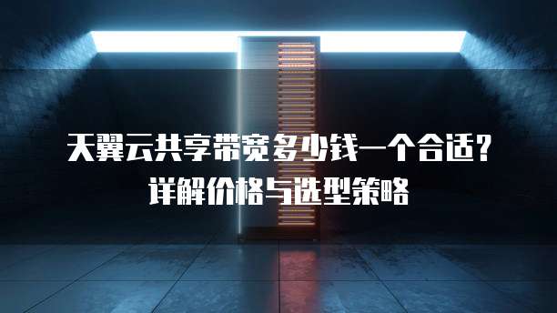 天翼云共享带宽多少钱一个合适?详解价格与选型策略