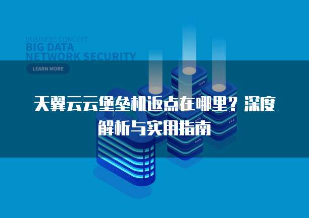 天翼云云堡垒机返点在哪里?深度解析与实用指南