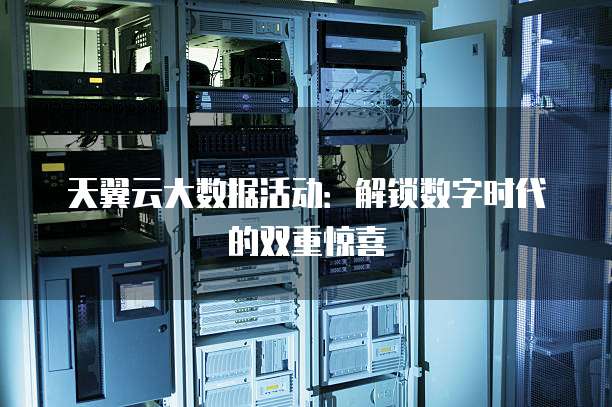 天翼云大数据活动:解锁数字时代的双重惊喜