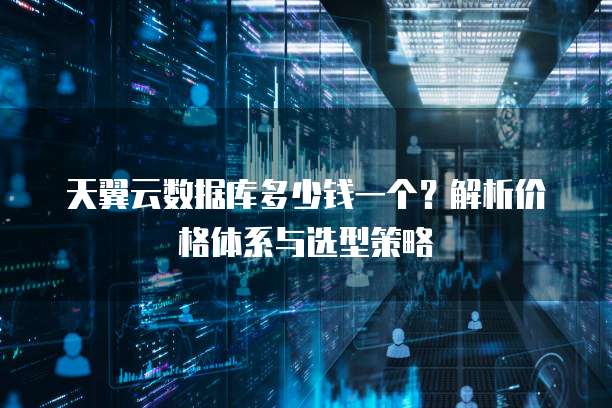 天翼云数据库多少钱一个?解析价格体系与选型策略