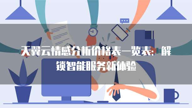天翼云情感分析价格表一览表:解锁智能服务新体验