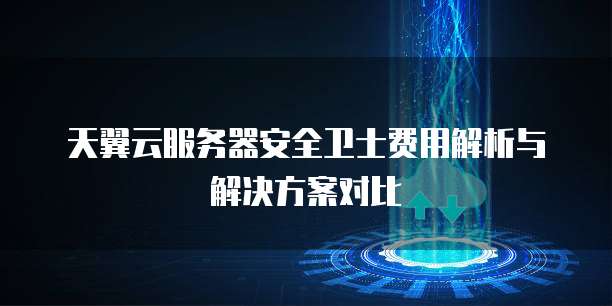 天翼云服务器安全卫士费用解析与解决方案对比