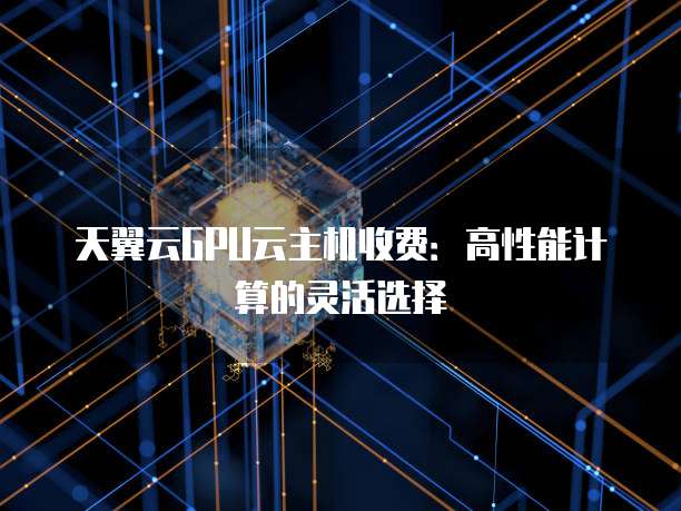 天翼云GPU云主机收费:高性能计算的灵活选择