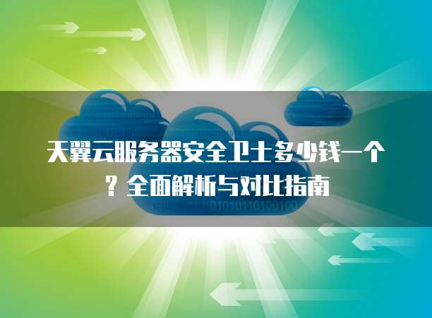 天翼云服务器安全卫士多少钱一个?全面解析与对比指南