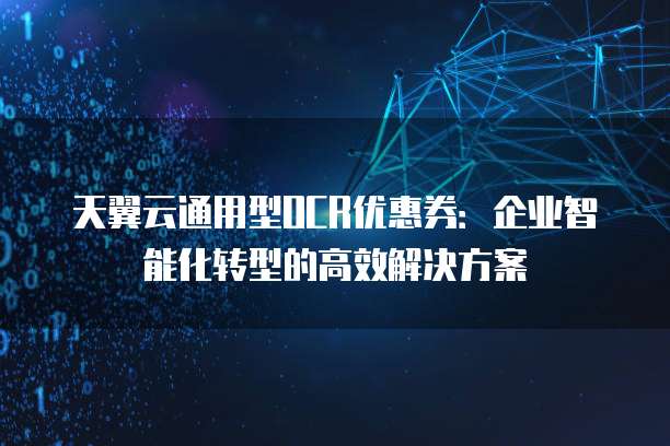 天翼云通用型OCR优惠券:企业智能化转型的高效解决方案