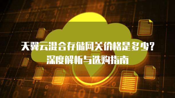 天翼云混合存储网关价格是多少?深度解析与选购指南