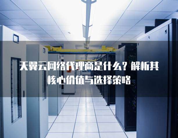 天翼云网络代理商是什么?解析其核心价值与选择策略