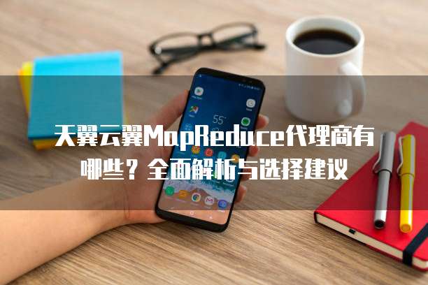 天翼云翼MapReduce代理商有哪些？全面解析与选择建议