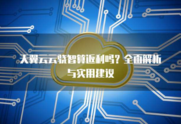天翼云云骁智算返利吗?全面解析与实用建议