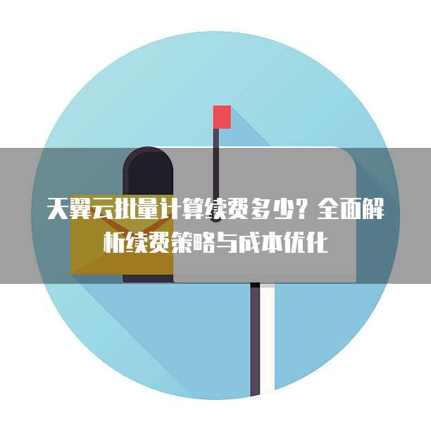 天翼云批量计算续费多少?全面解析续费策略与成本优化