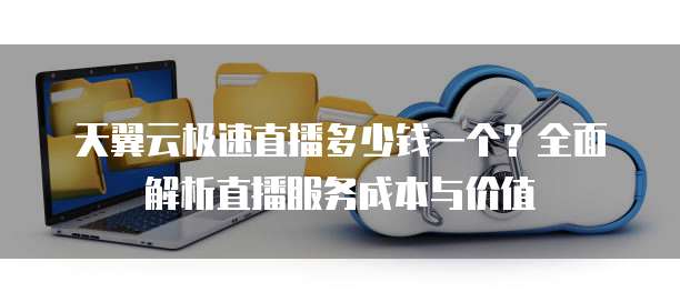 天翼云极速直播多少钱一个?全面解析直播服务成本与价值