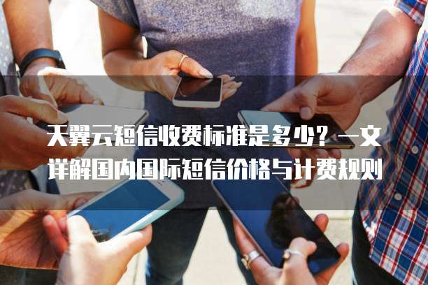 天翼云短信收费标准是多少？一文详解国内国际短信价格与计费规则