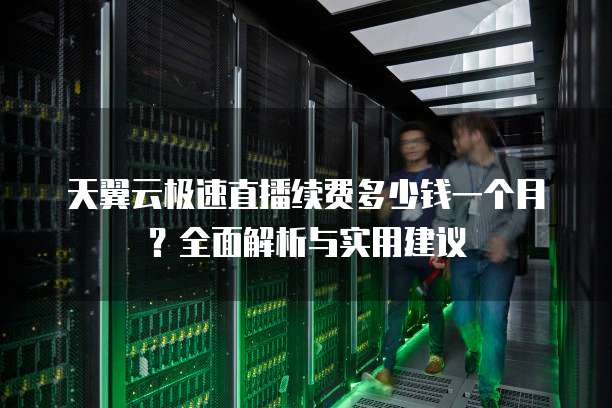 天翼云极速直播续费多少钱一个月?全面解析与实用建议