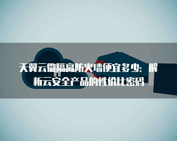 天翼云微隔离防火墙便宜多少:解析云安全产品的性价比密码