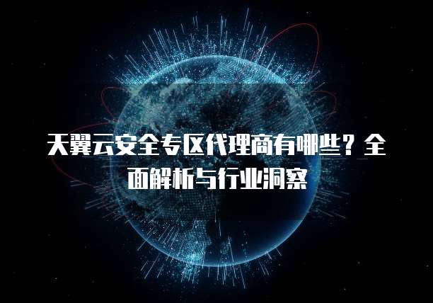 天翼云安全专区代理商有哪些?全面解析与行业洞察