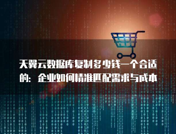 天翼云数据库复制多少钱一个合适的：企业如何精准匹配需求与成本