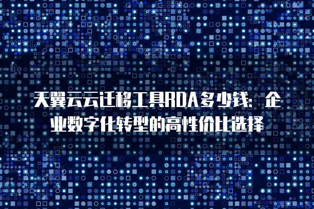 天翼云云迁移工具RDA多少钱：企业数字化转型的高性价比选择