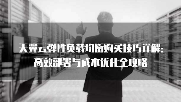 天翼云弹性负载均衡购买技巧详解:高效部署与成本优化全攻略