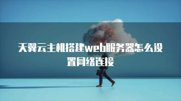 天翼云主机搭建web服务器怎么设置网络连接