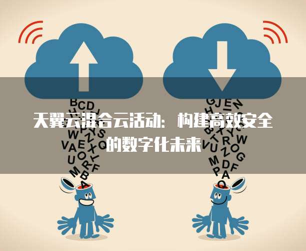 天翼云混合云活动：构建高效安全的数字化未来