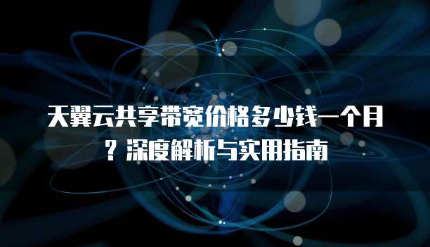 天翼云共享带宽价格多少钱一个月?深度解析与实用指南