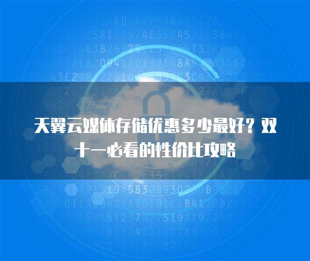 天翼云媒体存储优惠多少最好?双十一必看的性价比攻略