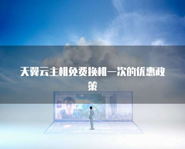 天翼云主机免费换机一次的优惠政策