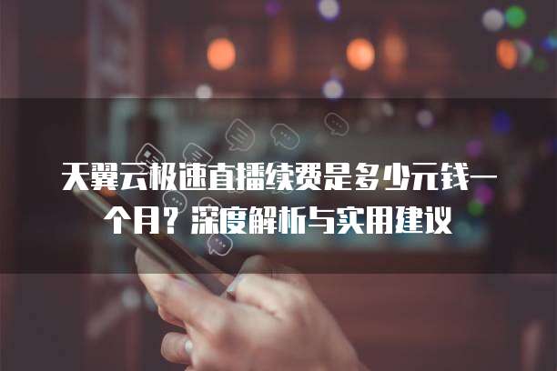 天翼云极速直播续费是多少元钱一个月?深度解析与实用建议