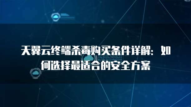 天翼云终端杀毒购买条件详解：如何选择最适合的安全方案