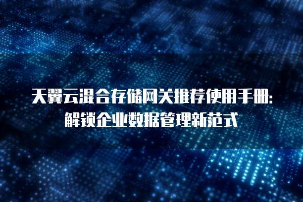 天翼云混合存储网关推荐使用手册:解锁企业数据管理新范式