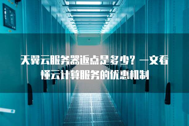 天翼云服务器返点是多少？一文看懂云计算服务的优惠机制