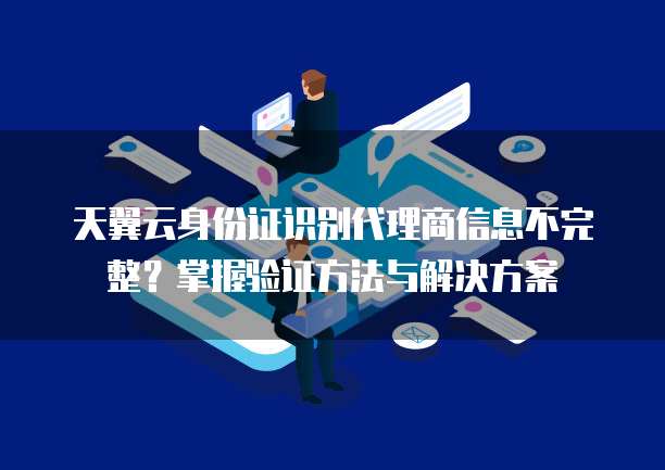 天翼云身份证识别代理商信息不完整?掌握验证方法与解决方案