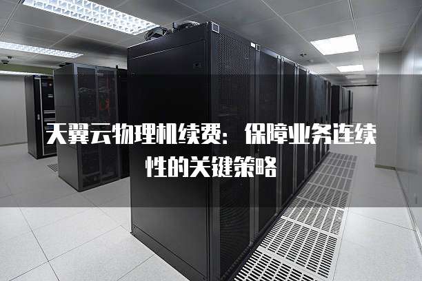 天翼云物理机续费:保障业务连续性的关键策略
