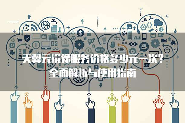 天翼云镜像服务价格多少元一次?全面解析与使用指南