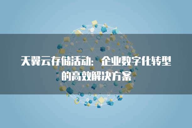 天翼云存储活动：企业数字化转型的高效解决方案