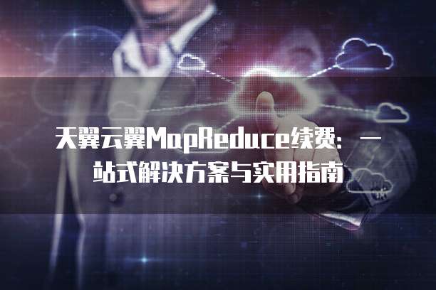 天翼云翼MapReduce续费:一站式解决方案与实用指南