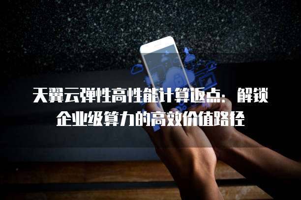 天翼云弹性高性能计算返点:解锁企业级算力的高效价值路径