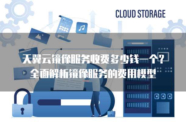 天翼云镜像服务收费多少钱一个?全面解析镜像服务的费用模型