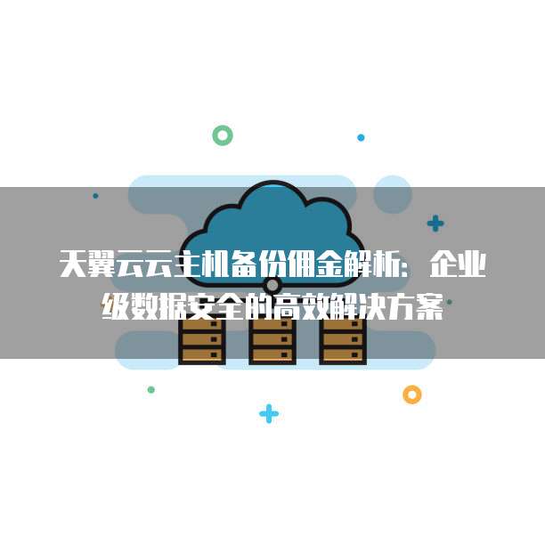 天翼云云主机备份佣金解析:企业级数据安全的高效解决方案