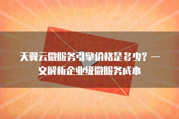 天翼云微服务引擎价格是多少?一文解析企业级微服务成本