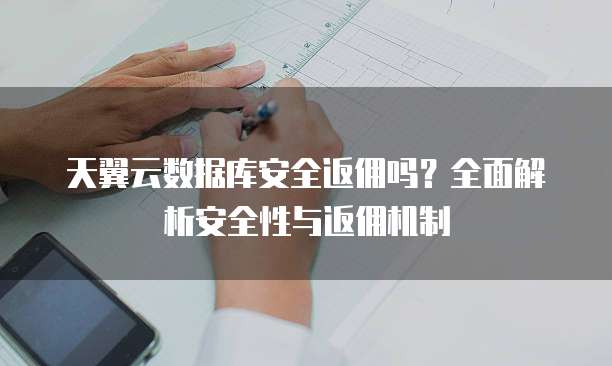 天翼云数据库安全返佣吗?全面解析安全性与返佣机制