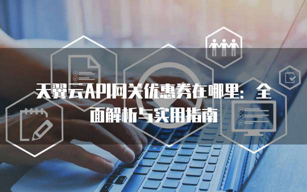 天翼云API网关优惠券在哪里:全面解析与实用指南