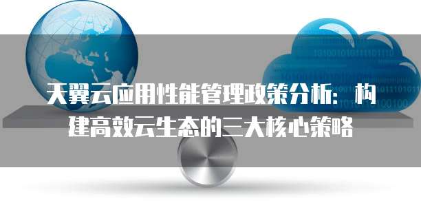 天翼云应用性能管理政策分析:构建高效云生态的三大核心策略