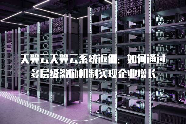 天翼云天翼云系统返佣:如何通过多层级激励机制实现企业增长